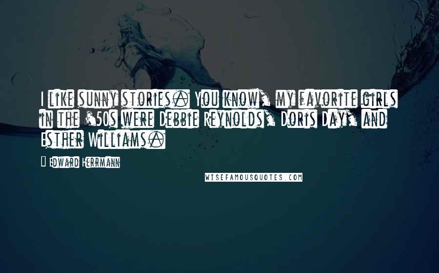 Edward Herrmann Quotes: I like sunny stories. You know, my favorite girls in the '50s were Debbie Reynolds, Doris Day, and Esther Williams.