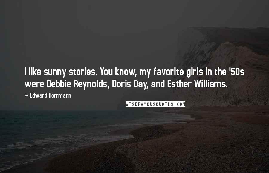 Edward Herrmann Quotes: I like sunny stories. You know, my favorite girls in the '50s were Debbie Reynolds, Doris Day, and Esther Williams.