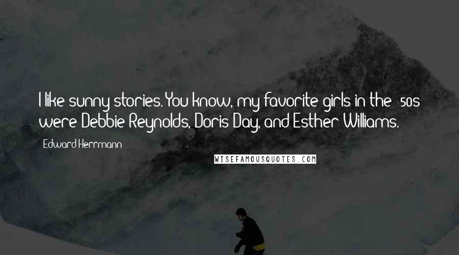 Edward Herrmann Quotes: I like sunny stories. You know, my favorite girls in the '50s were Debbie Reynolds, Doris Day, and Esther Williams.