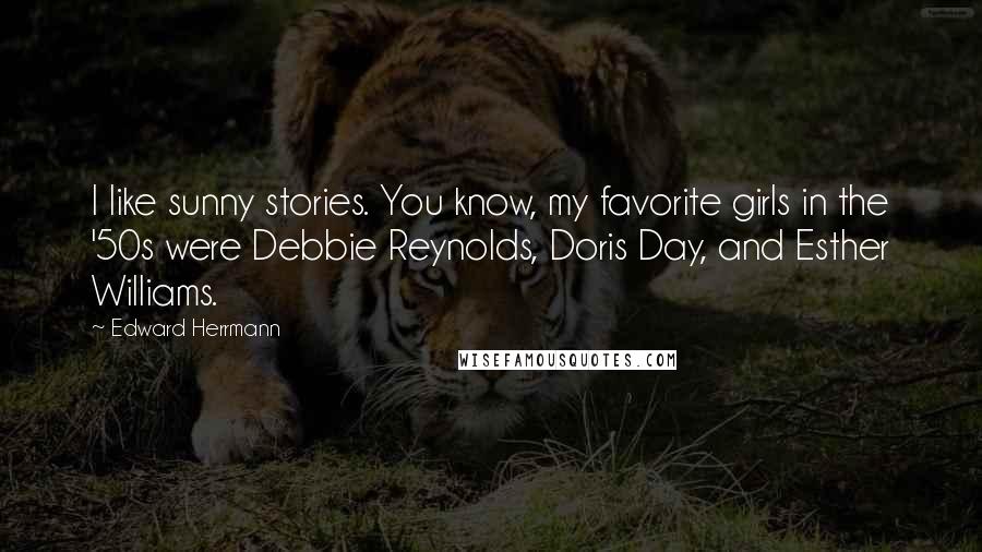 Edward Herrmann Quotes: I like sunny stories. You know, my favorite girls in the '50s were Debbie Reynolds, Doris Day, and Esther Williams.