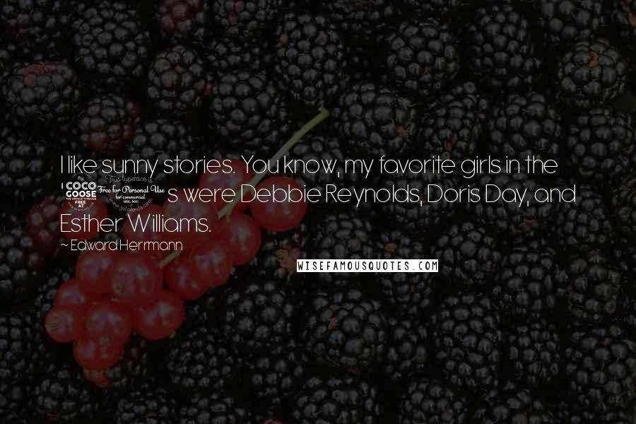 Edward Herrmann Quotes: I like sunny stories. You know, my favorite girls in the '50s were Debbie Reynolds, Doris Day, and Esther Williams.