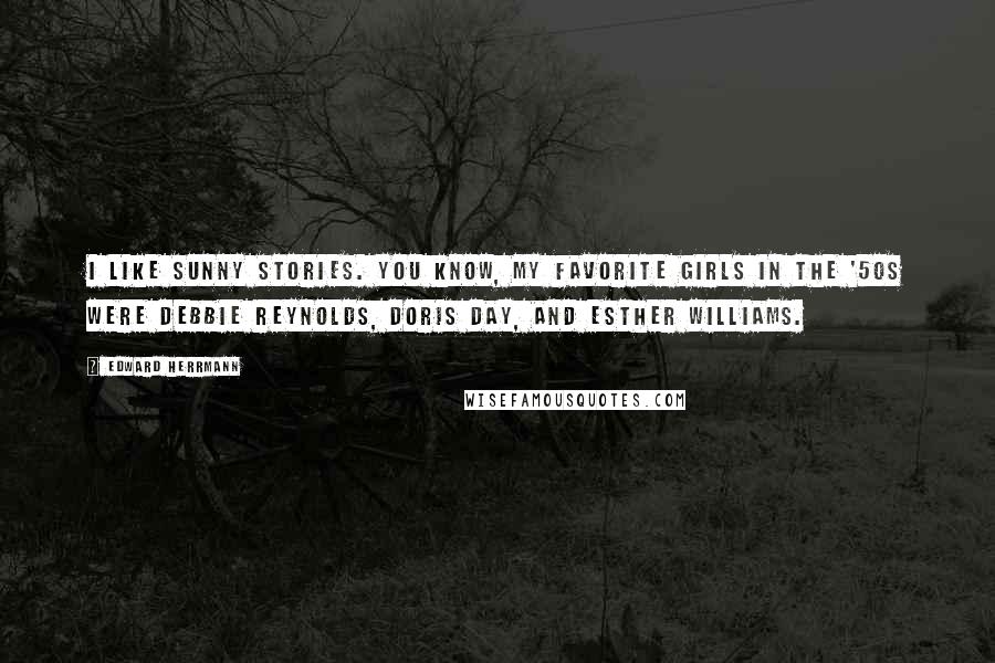 Edward Herrmann Quotes: I like sunny stories. You know, my favorite girls in the '50s were Debbie Reynolds, Doris Day, and Esther Williams.