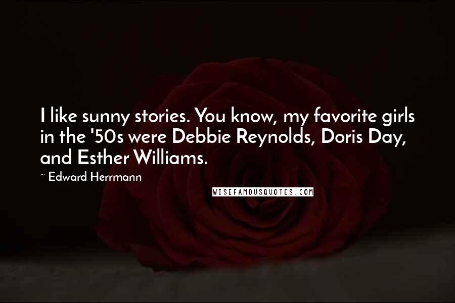 Edward Herrmann Quotes: I like sunny stories. You know, my favorite girls in the '50s were Debbie Reynolds, Doris Day, and Esther Williams.