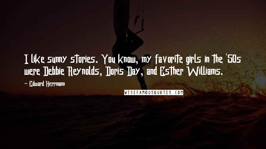 Edward Herrmann Quotes: I like sunny stories. You know, my favorite girls in the '50s were Debbie Reynolds, Doris Day, and Esther Williams.