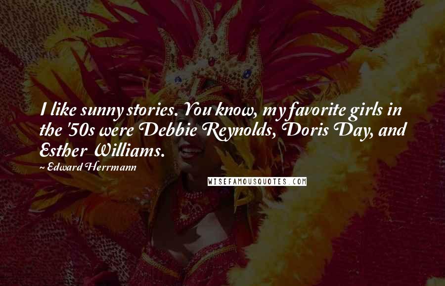 Edward Herrmann Quotes: I like sunny stories. You know, my favorite girls in the '50s were Debbie Reynolds, Doris Day, and Esther Williams.