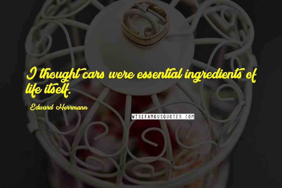 Edward Herrmann Quotes: I thought cars were essential ingredients of life itself.