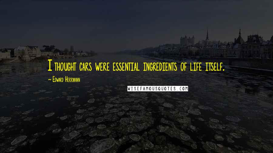 Edward Herrmann Quotes: I thought cars were essential ingredients of life itself.