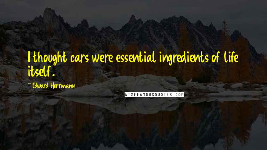 Edward Herrmann Quotes: I thought cars were essential ingredients of life itself.