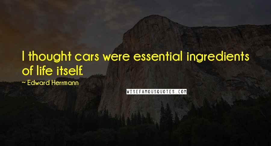 Edward Herrmann Quotes: I thought cars were essential ingredients of life itself.
