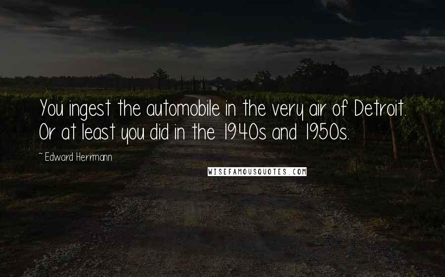 Edward Herrmann Quotes: You ingest the automobile in the very air of Detroit. Or at least you did in the 1940s and 1950s.