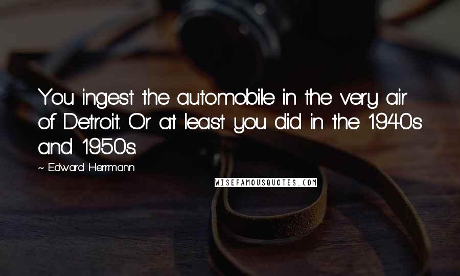 Edward Herrmann Quotes: You ingest the automobile in the very air of Detroit. Or at least you did in the 1940s and 1950s.