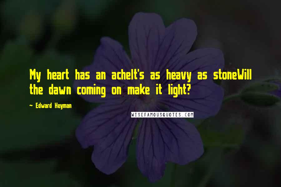 Edward Heyman Quotes: My heart has an acheIt's as heavy as stoneWill the dawn coming on make it light?