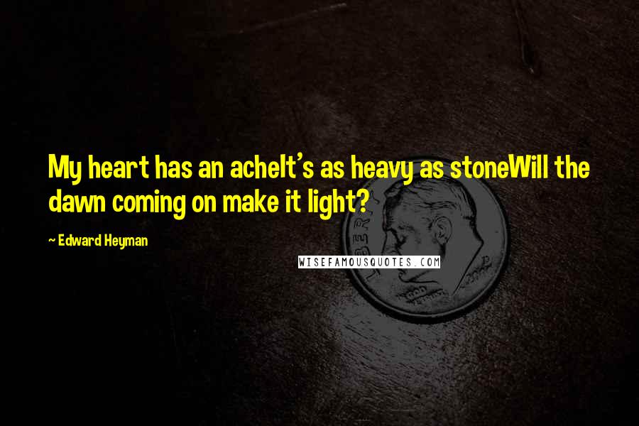 Edward Heyman Quotes: My heart has an acheIt's as heavy as stoneWill the dawn coming on make it light?