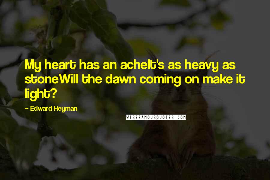 Edward Heyman Quotes: My heart has an acheIt's as heavy as stoneWill the dawn coming on make it light?