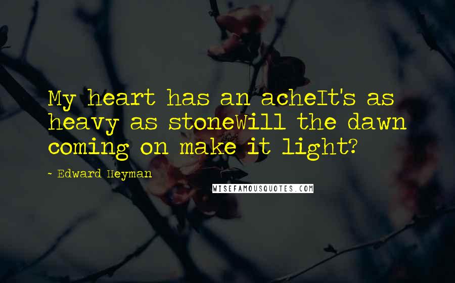 Edward Heyman Quotes: My heart has an acheIt's as heavy as stoneWill the dawn coming on make it light?