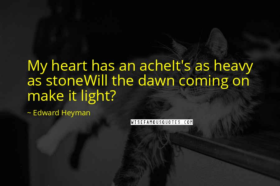 Edward Heyman Quotes: My heart has an acheIt's as heavy as stoneWill the dawn coming on make it light?