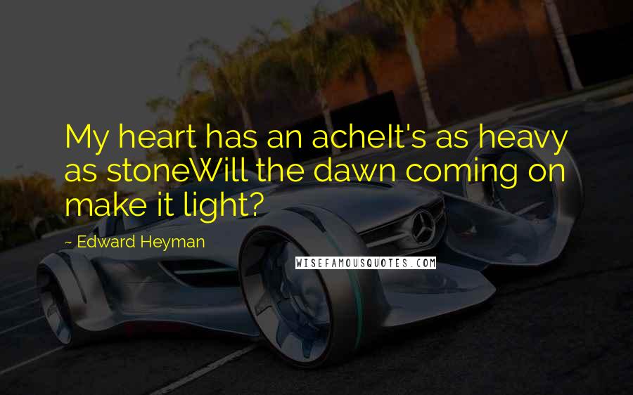 Edward Heyman Quotes: My heart has an acheIt's as heavy as stoneWill the dawn coming on make it light?