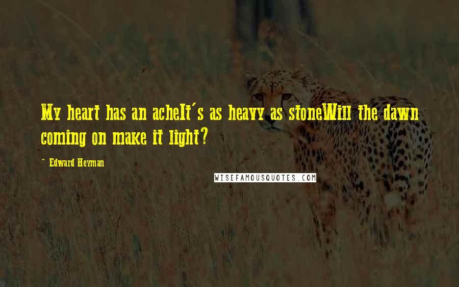 Edward Heyman Quotes: My heart has an acheIt's as heavy as stoneWill the dawn coming on make it light?