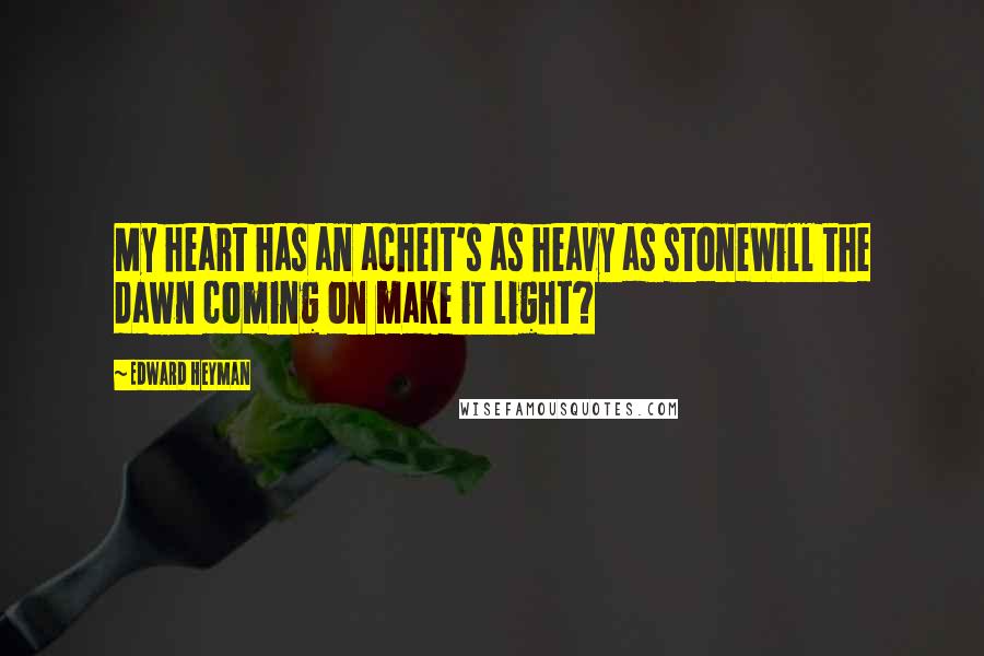 Edward Heyman Quotes: My heart has an acheIt's as heavy as stoneWill the dawn coming on make it light?