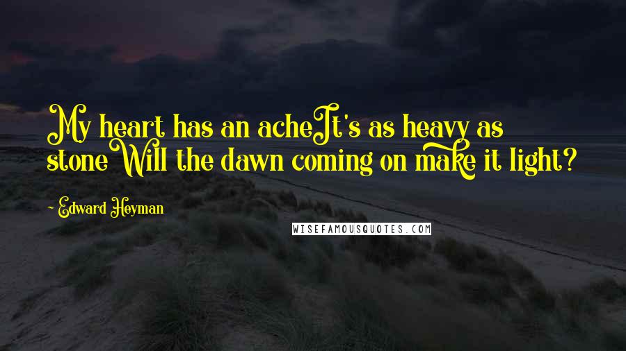 Edward Heyman Quotes: My heart has an acheIt's as heavy as stoneWill the dawn coming on make it light?