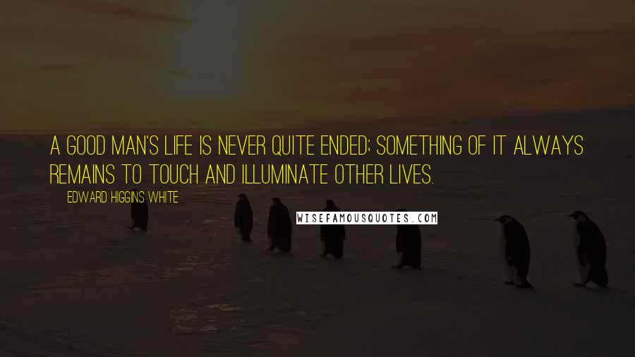 Edward Higgins White Quotes: A good man's life is never quite ended; something of it always remains to touch and illuminate other lives.