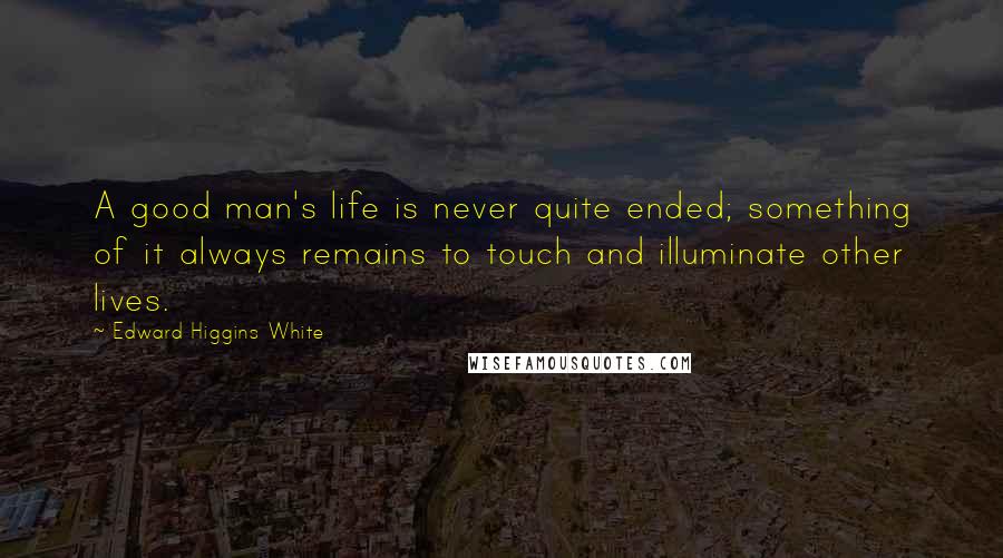 Edward Higgins White Quotes: A good man's life is never quite ended; something of it always remains to touch and illuminate other lives.