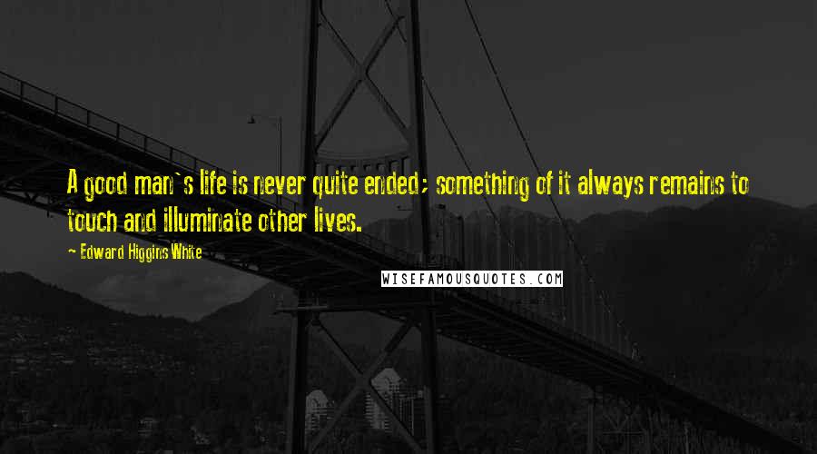 Edward Higgins White Quotes: A good man's life is never quite ended; something of it always remains to touch and illuminate other lives.