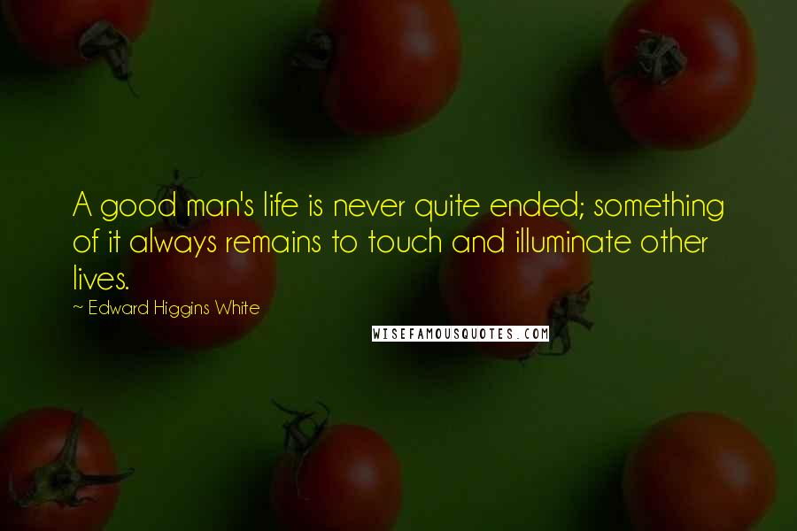 Edward Higgins White Quotes: A good man's life is never quite ended; something of it always remains to touch and illuminate other lives.