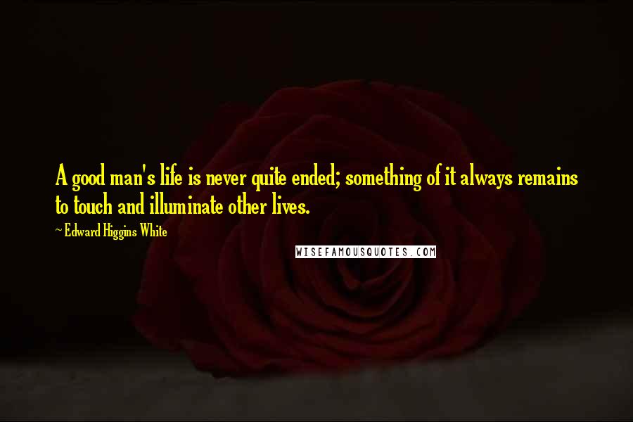 Edward Higgins White Quotes: A good man's life is never quite ended; something of it always remains to touch and illuminate other lives.