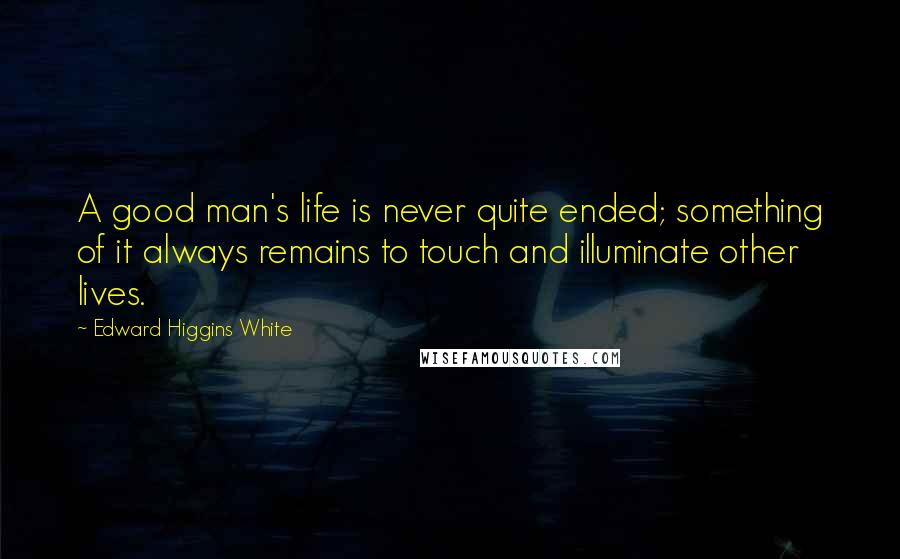 Edward Higgins White Quotes: A good man's life is never quite ended; something of it always remains to touch and illuminate other lives.