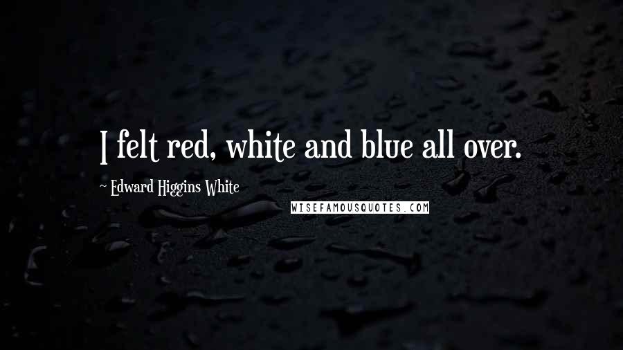 Edward Higgins White Quotes: I felt red, white and blue all over.