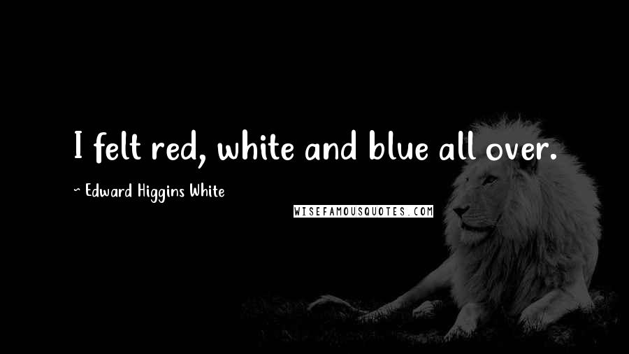 Edward Higgins White Quotes: I felt red, white and blue all over.