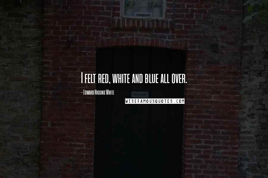 Edward Higgins White Quotes: I felt red, white and blue all over.