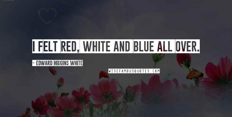 Edward Higgins White Quotes: I felt red, white and blue all over.