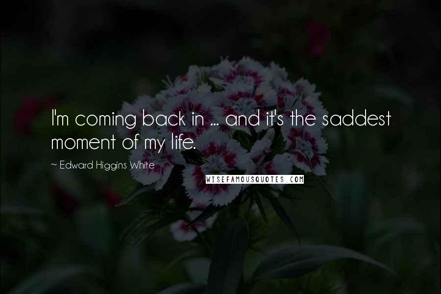 Edward Higgins White Quotes: I'm coming back in ... and it's the saddest moment of my life.