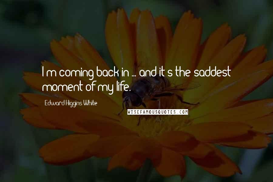 Edward Higgins White Quotes: I'm coming back in ... and it's the saddest moment of my life.