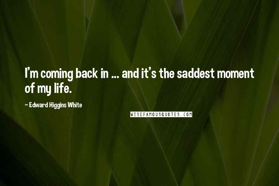 Edward Higgins White Quotes: I'm coming back in ... and it's the saddest moment of my life.