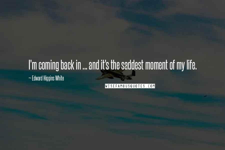 Edward Higgins White Quotes: I'm coming back in ... and it's the saddest moment of my life.