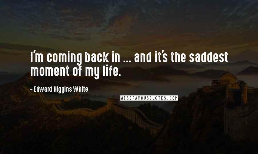 Edward Higgins White Quotes: I'm coming back in ... and it's the saddest moment of my life.