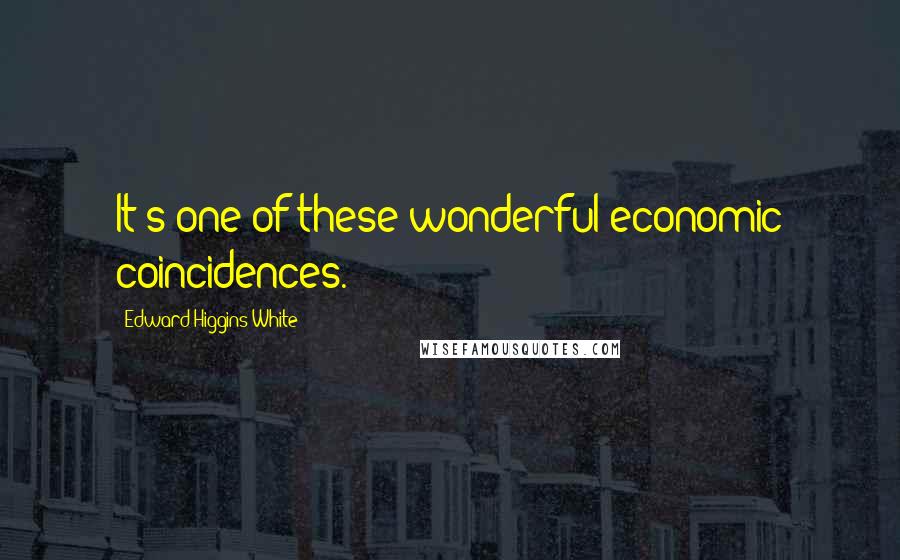 Edward Higgins White Quotes: It's one of these wonderful economic coincidences.