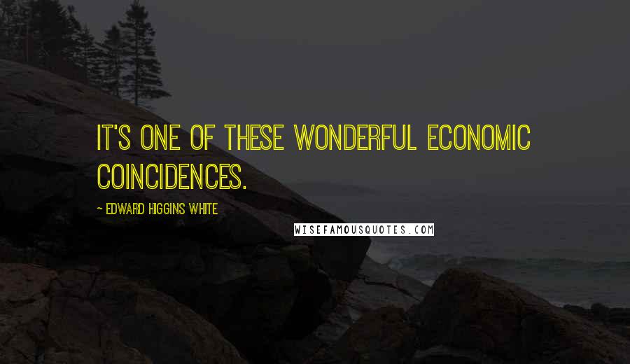 Edward Higgins White Quotes: It's one of these wonderful economic coincidences.