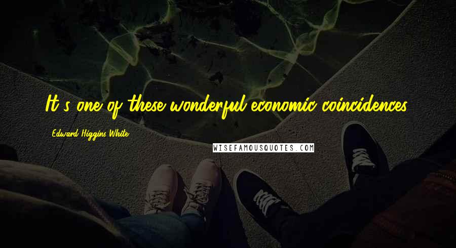 Edward Higgins White Quotes: It's one of these wonderful economic coincidences.