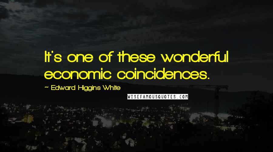 Edward Higgins White Quotes: It's one of these wonderful economic coincidences.
