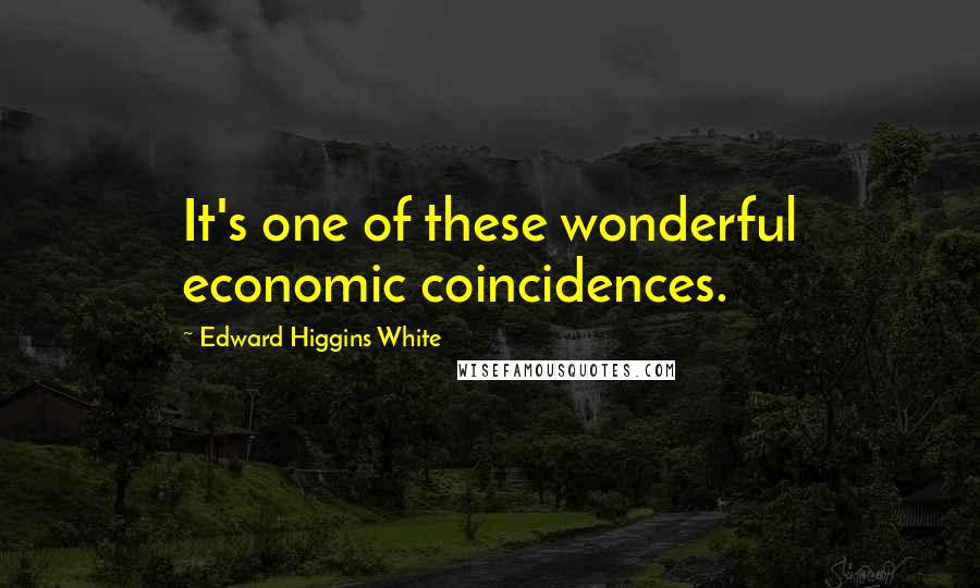 Edward Higgins White Quotes: It's one of these wonderful economic coincidences.
