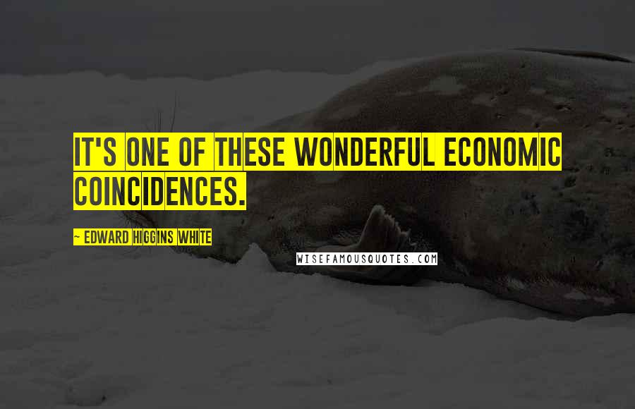 Edward Higgins White Quotes: It's one of these wonderful economic coincidences.