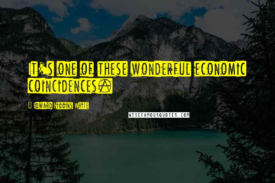 Edward Higgins White Quotes: It's one of these wonderful economic coincidences.