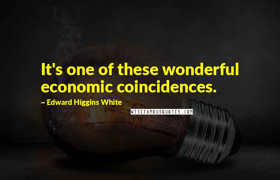 Edward Higgins White Quotes: It's one of these wonderful economic coincidences.