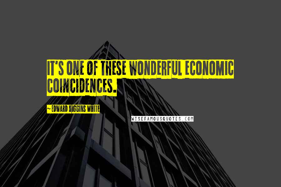 Edward Higgins White Quotes: It's one of these wonderful economic coincidences.