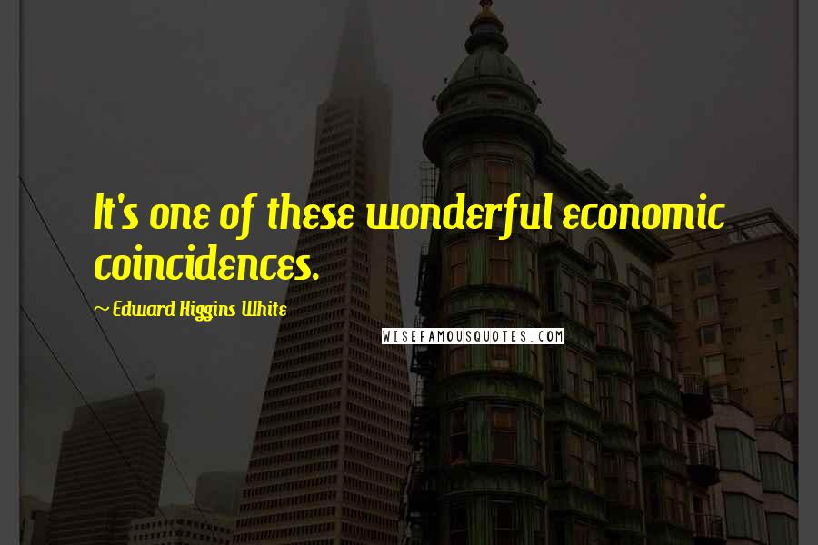 Edward Higgins White Quotes: It's one of these wonderful economic coincidences.