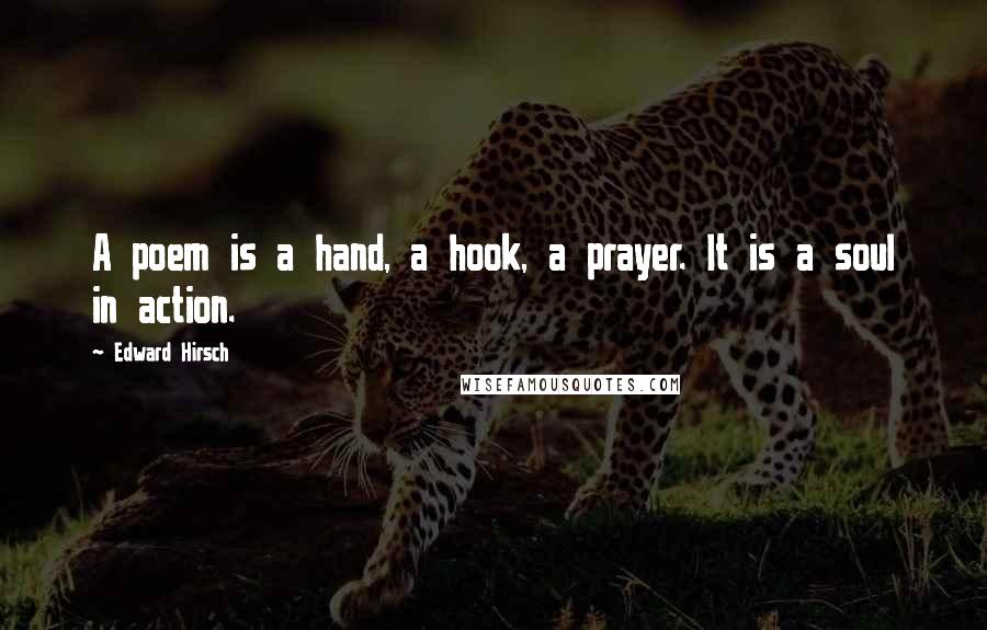 Edward Hirsch Quotes: A poem is a hand, a hook, a prayer. It is a soul in action.